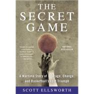 The Secret Game A Wartime Story of Courage, Change, and Basketball's Lost Triumph