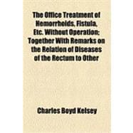 The Office Treatment of Hemorrhoids, Fistula, Etc. Without Operation: Together With Remarks on the Relation of Diseases of the Rectum to Other Diseases in Both Sexes