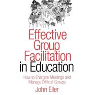 Effective Group Facilitation in Education : How to Energize Meetings and Manage Difficult Groups