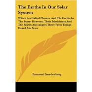 The Earths in Our Solar System: Which Are Called Planets, and the Earths in the Starry Heavens, Their Inhabitants and the Spirits and Angels There from Things Heard and Seen