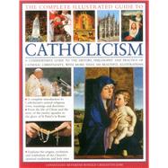 The Complete Illustrated Guide to Catholicism A Comprehensive Guide To The History, Philosophy And Practice Of Catholic Christianity, With Over 500 Beautiful Illustrations