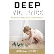 Deep Violence Military Violence, War Play, and the Social Life of Weapons