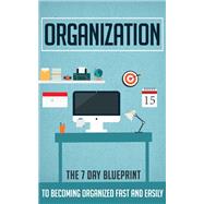 Organization - The 7 Day Blueprint to Becoming Organized Fast And Easily