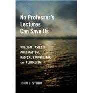 No Professor's Lectures Can Save Us William James's Pragmatism, Radical Empiricism, and Pluralism