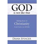 God Is Not Like That - Making Sense of Christianity : A New Look at an Old Faith