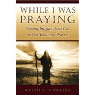 While I Was Praying : Finding Insights about God in Old Testament Prayers