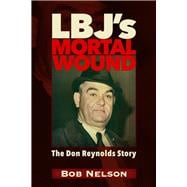 LBJ’S MORTAL WOUND: THE DON REYNOLDS STORY THE PRESIDENT, THE BOBBY BAKER SCANDAL, AND DALLAS