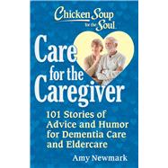 Chicken Soup for the Soul: Care for the Caregiver 101 Stories of Advice and Humor for Dementia Care and Eldercare