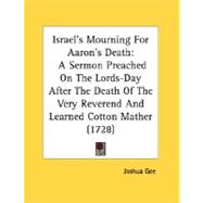 Israel's Mourning for Aaron's Death : A Sermon Preached on the Lords-Day after the Death of the Very Reverend and Learned Cotton Mather (1728)