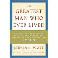 Greatest Man Who Ever Lived : Secrets for Unparalleled Success and Unshakable Happiness from the Life of Jesus