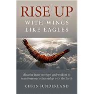 Rise Up - with Wings Like Eagles Discover Inner Strength and Wisdom to Transform Our Relationship with the Earth