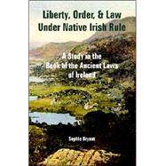 Liberty, Order, and Law under Native Irish Rule : A Study in the Book of the Ancient Laws of Ireland
