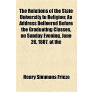 The Relations of the State University to Religion: An Address Delivered Before the Graduating Classes, on Sunday Evening, June 26, 1887, at the Semi-centennial of the University