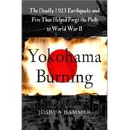 Yokohama Burning : The Deadly 1923 Earthquake and Fire That Helped Forge the Path to World War II