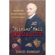 'Blinker' Hall: Spymaster The Man Who Brought America into World War I