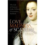 Love, Madness, and Scandal The Life of Frances Coke Villiers, Viscountess Purbeck