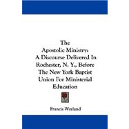 The Apostolic Ministry: A Discourse Delivered in Rochester, N. Y., Before the New York Baptist Union for Ministerial Education
