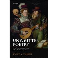 Unwritten Poetry Song, Performance, and Media in Early Modern England