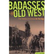 Badasses of the Old West True Stories Of Outlaws On The Edge