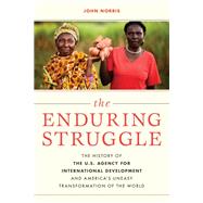 The Enduring Struggle The History of the U.S. Agency for International Development and America’s Uneasy Transformation of the World