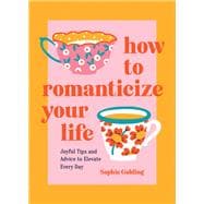 How to Romanticize Your Life Joyful Tips and Advice to Elevate Every Day