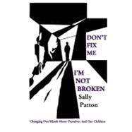 Don't Fix Me; I'm Not Broken Changing Our Minds About Ourselves and Our Children