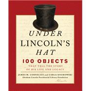 Under Lincoln's Hat 100 Objects That Tell the Story of His Life and Legacy