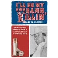 I'll Do My Own Damn Killin' Benny Binion, Herbert Noble, and the Texas Gambling War