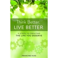 Think Better. Live Better.: 5 Steps to Create the Life You Deserve