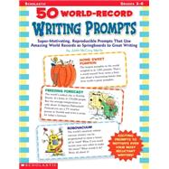 50 World-Record Writing Prompts Super-Motivating, Reproducible Prompts That Use Amazing World Records as Springboards to Great Writing
