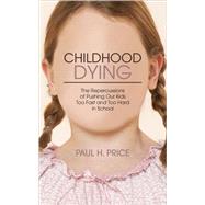 Childhood Dying : The Repercussions of Pushing Our Kids Too Fast and Too Hard in School