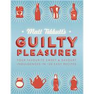Matt Tebbutt's Guilty Pleasures Your Favourite Sweet and Savoury Indulgences in 130 Easy Recipes
