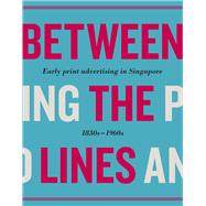 Between the Lines Early Advertising in Singapore: 1830s – 1960s