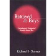 Betrayed as Boys Psychodynamic Treatment of Sexually Abused Men