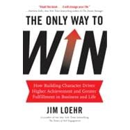 The Only Way to Win How Building Character Drives Higher Achievement and Greater Fulfillment in Business and Life