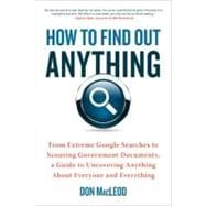 How to Find Out Anything : From Extreme Google Searches to Scouring Government Documents, a Guide to Uncovering Anything about Everyone and Everything