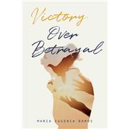 Victory Over Betrayal Recovering the Joy Stripped Away by Infidelity