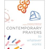 Contemporary Prayers to Whatever Works An Artist's Collection of Prayers to Nothing-in-Particular