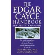 The Edgar Cayce Handbook for Creating Your Future The World's Leading Cayce Authorities Give You the Practical Tools for Making Profound Changes in Your Life