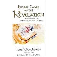 Edgar Cayce on the Revelation : A Study Guide for Spiritualizing Body and Mind