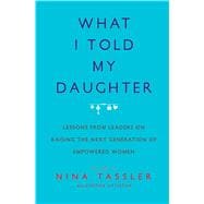 What I Told My Daughter Lessons from Leaders on Raising the Next Generation of Empowered Women