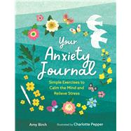 Your Anxiety Journal Simple Exercises to Calm the Mind and Relieve Stress