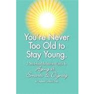 You're Never Too Old to Stay Young : A Must-Read Behavioral Guide to Aging with Smarts and Dignity