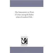 The Araucanians, Or, Notes of a Tour Among the Indian Tribes of Southern Chili.