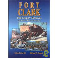 Fort Clark : The Lonely Sentinel on Texas's Western Frontier