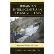 Ukrainian Intelligentsia in Post-Soviet L'viv Narratives, Identity, and Power