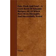 Fish, Flesh and Fowl - A Cook Book of Valuable Recipes, All of Which Have Been Throughly and Successfully Tested
