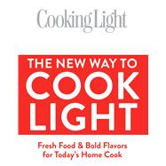 Cooking Light The New Way to Cook Light Fresh Food & Bold Flavors for Today's Home Cook