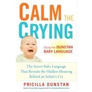 Calm the Crying : The Secret Baby Language That Reveals the Hidden Meaning Behind an Infant's Cry