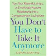 You Don't Have to Take It Anymore : Turn Your Resentful, Angry, or Emotionally Abusive Relationship into a Compassionate, Loving One
